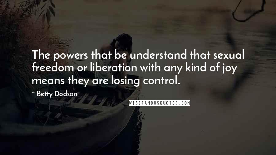 Betty Dodson Quotes: The powers that be understand that sexual freedom or liberation with any kind of joy means they are losing control.