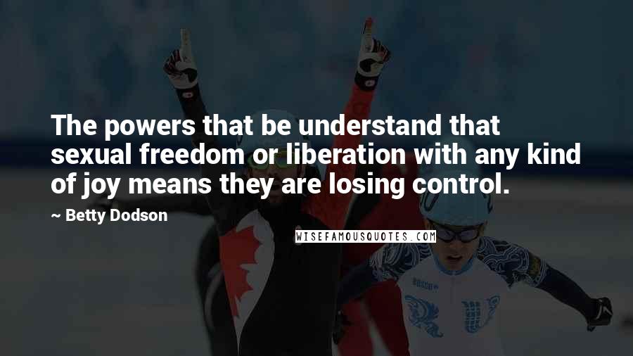 Betty Dodson Quotes: The powers that be understand that sexual freedom or liberation with any kind of joy means they are losing control.