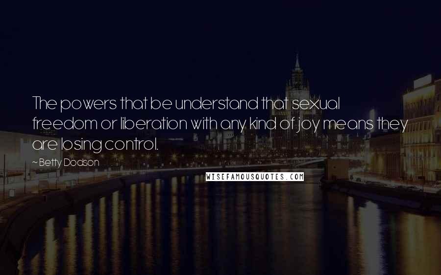 Betty Dodson Quotes: The powers that be understand that sexual freedom or liberation with any kind of joy means they are losing control.