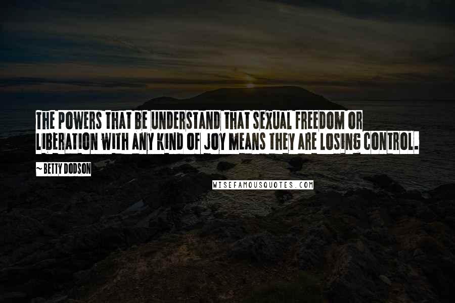 Betty Dodson Quotes: The powers that be understand that sexual freedom or liberation with any kind of joy means they are losing control.