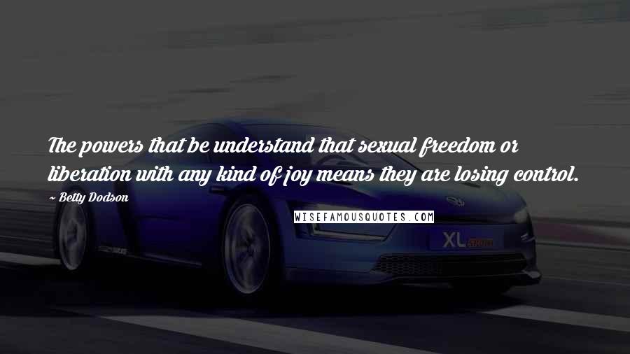 Betty Dodson Quotes: The powers that be understand that sexual freedom or liberation with any kind of joy means they are losing control.
