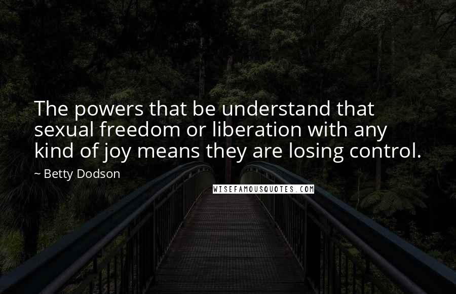 Betty Dodson Quotes: The powers that be understand that sexual freedom or liberation with any kind of joy means they are losing control.