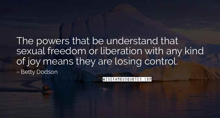 Betty Dodson Quotes: The powers that be understand that sexual freedom or liberation with any kind of joy means they are losing control.