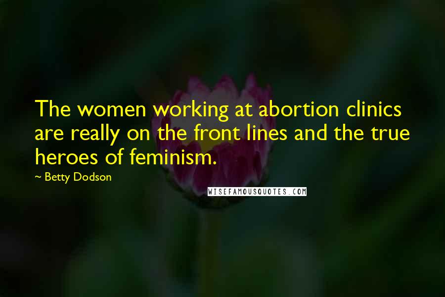 Betty Dodson Quotes: The women working at abortion clinics are really on the front lines and the true heroes of feminism.