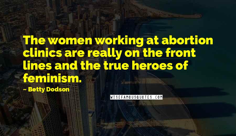 Betty Dodson Quotes: The women working at abortion clinics are really on the front lines and the true heroes of feminism.