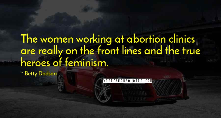 Betty Dodson Quotes: The women working at abortion clinics are really on the front lines and the true heroes of feminism.