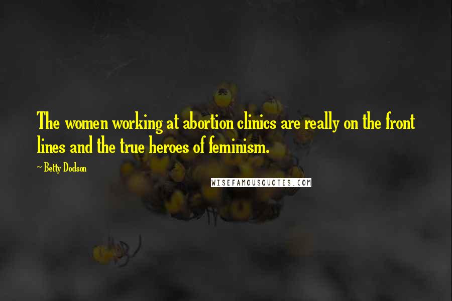 Betty Dodson Quotes: The women working at abortion clinics are really on the front lines and the true heroes of feminism.