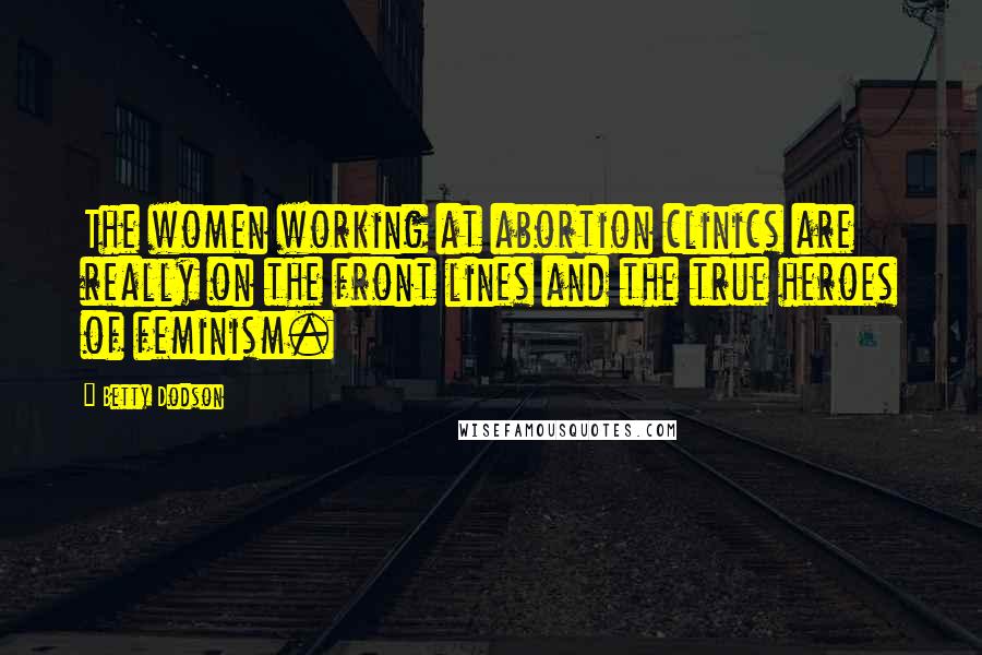 Betty Dodson Quotes: The women working at abortion clinics are really on the front lines and the true heroes of feminism.