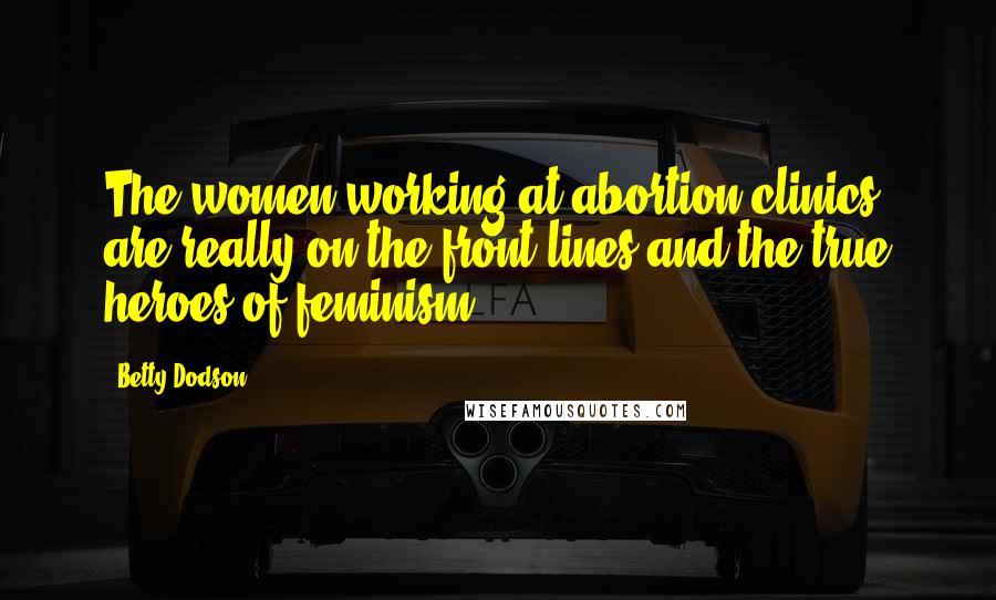 Betty Dodson Quotes: The women working at abortion clinics are really on the front lines and the true heroes of feminism.