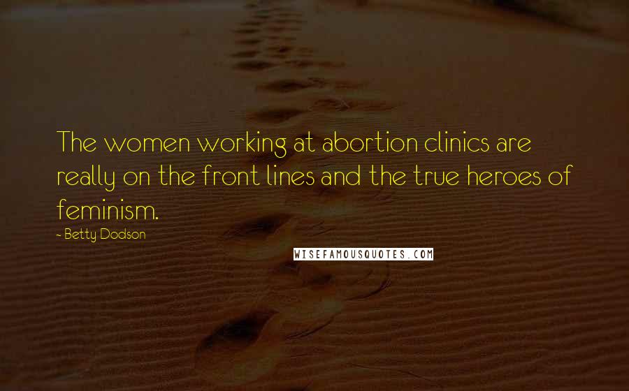 Betty Dodson Quotes: The women working at abortion clinics are really on the front lines and the true heroes of feminism.