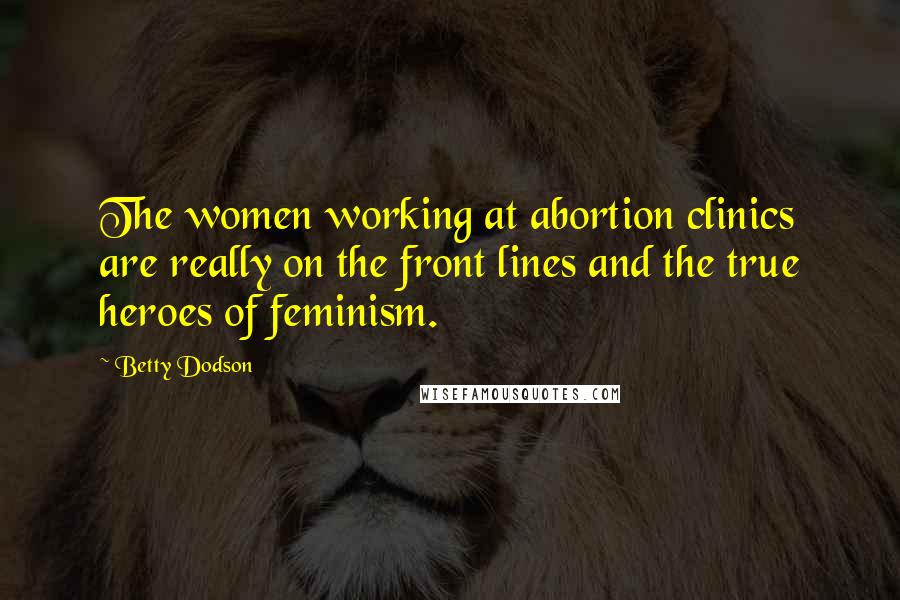 Betty Dodson Quotes: The women working at abortion clinics are really on the front lines and the true heroes of feminism.