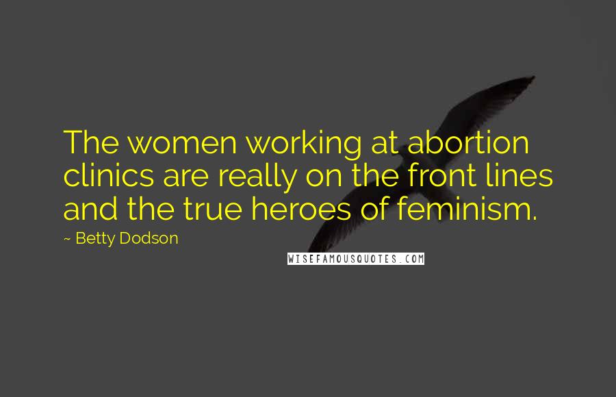 Betty Dodson Quotes: The women working at abortion clinics are really on the front lines and the true heroes of feminism.
