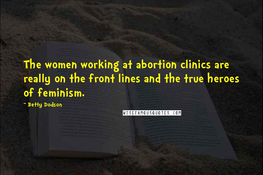 Betty Dodson Quotes: The women working at abortion clinics are really on the front lines and the true heroes of feminism.