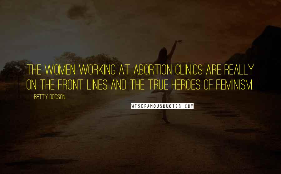 Betty Dodson Quotes: The women working at abortion clinics are really on the front lines and the true heroes of feminism.