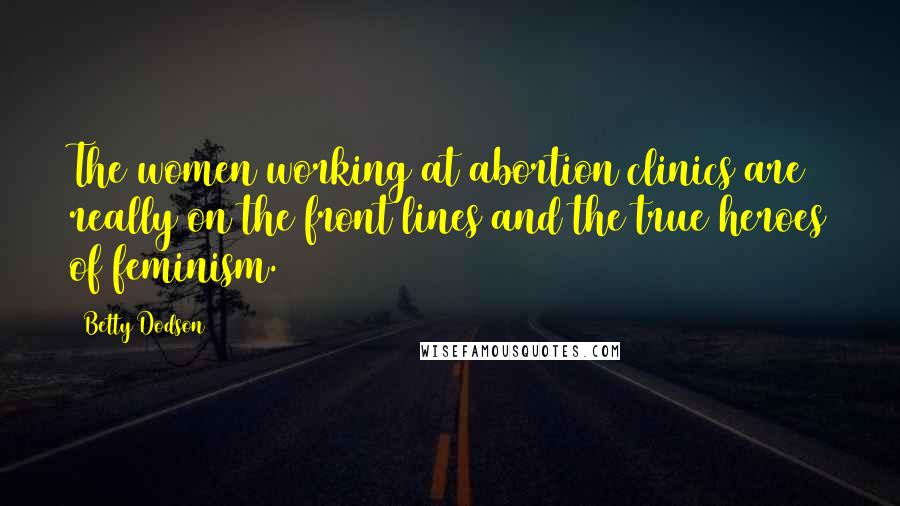 Betty Dodson Quotes: The women working at abortion clinics are really on the front lines and the true heroes of feminism.