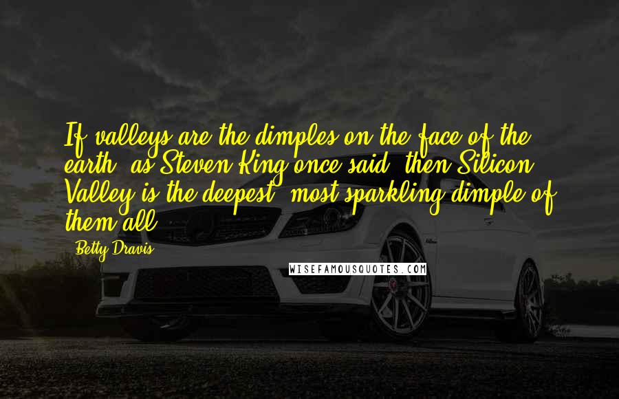 Betty Dravis Quotes: If valleys are the dimples on the face of the earth, as Steven King once said, then Silicon Valley is the deepest, most sparkling dimple of them all.