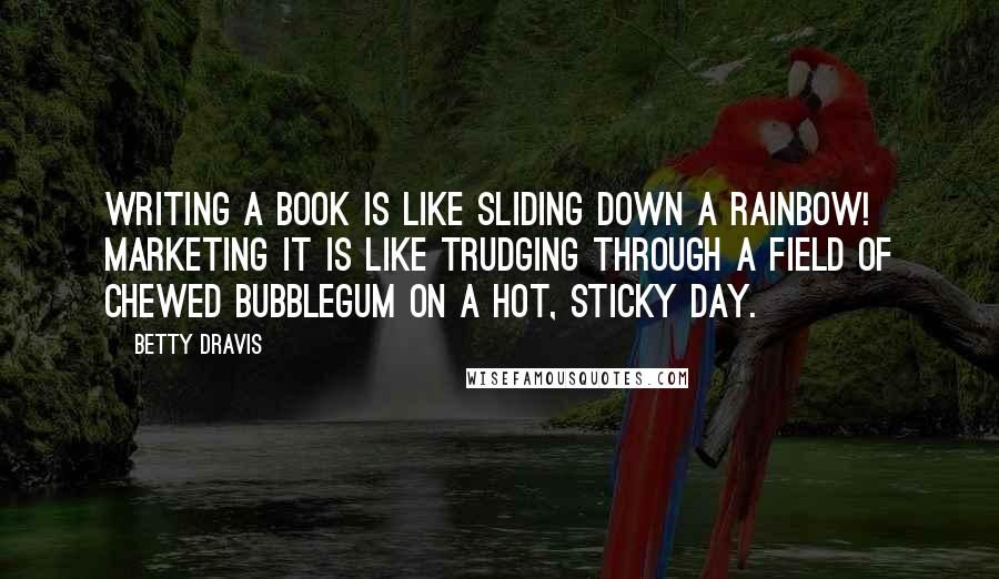 Betty Dravis Quotes: Writing a book is like sliding down a rainbow! Marketing it is like trudging through a field of chewed bubblegum on a hot, sticky day.