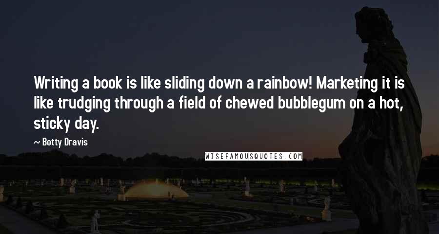 Betty Dravis Quotes: Writing a book is like sliding down a rainbow! Marketing it is like trudging through a field of chewed bubblegum on a hot, sticky day.