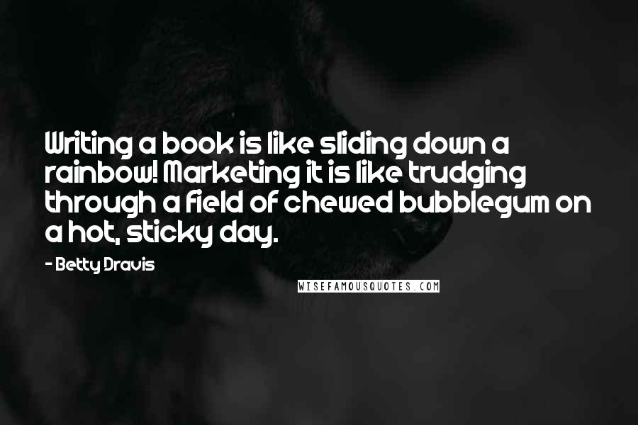 Betty Dravis Quotes: Writing a book is like sliding down a rainbow! Marketing it is like trudging through a field of chewed bubblegum on a hot, sticky day.