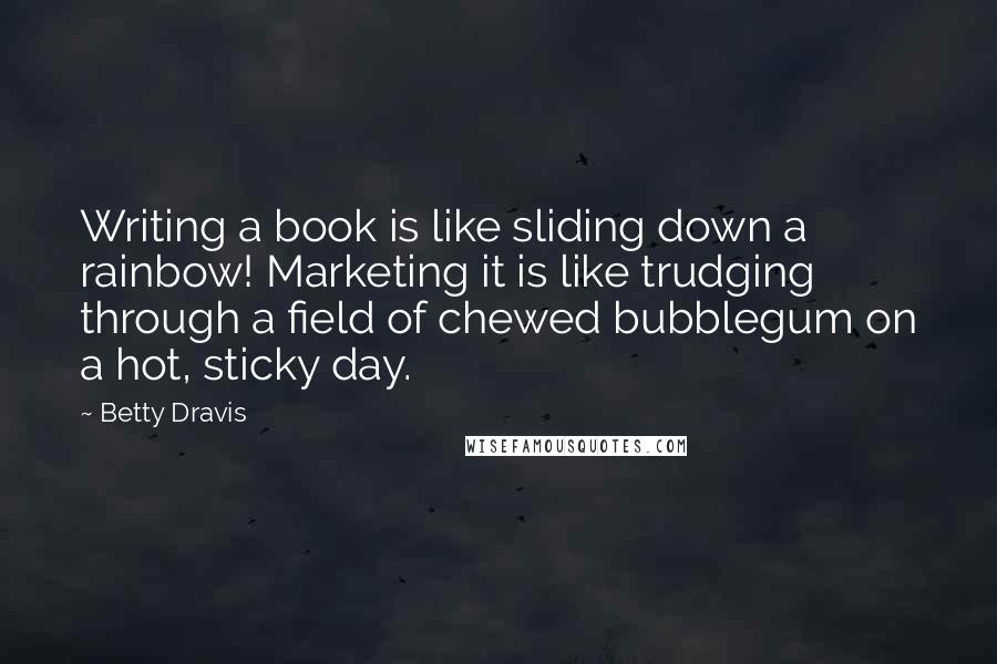 Betty Dravis Quotes: Writing a book is like sliding down a rainbow! Marketing it is like trudging through a field of chewed bubblegum on a hot, sticky day.