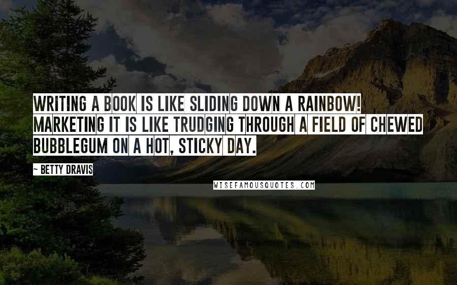 Betty Dravis Quotes: Writing a book is like sliding down a rainbow! Marketing it is like trudging through a field of chewed bubblegum on a hot, sticky day.