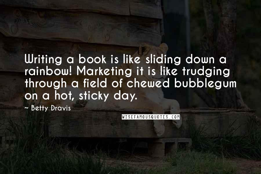 Betty Dravis Quotes: Writing a book is like sliding down a rainbow! Marketing it is like trudging through a field of chewed bubblegum on a hot, sticky day.