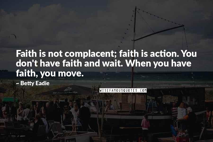 Betty Eadie Quotes: Faith is not complacent; faith is action. You don't have faith and wait. When you have faith, you move.