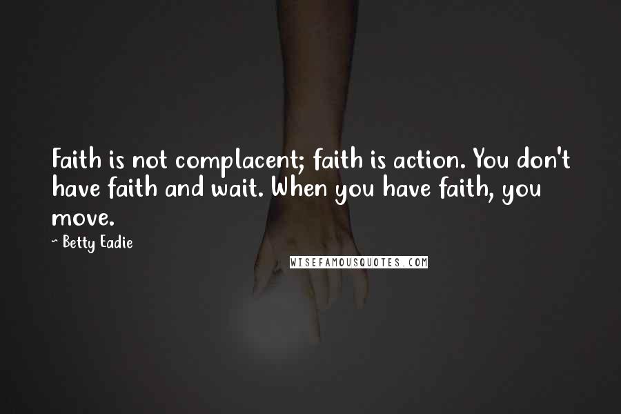 Betty Eadie Quotes: Faith is not complacent; faith is action. You don't have faith and wait. When you have faith, you move.