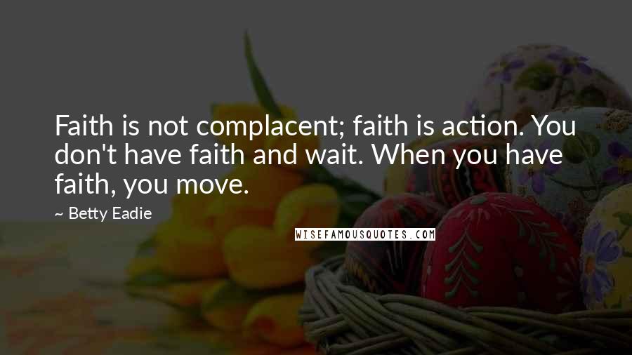 Betty Eadie Quotes: Faith is not complacent; faith is action. You don't have faith and wait. When you have faith, you move.