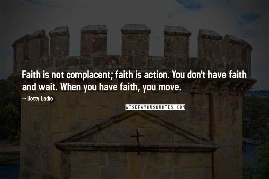 Betty Eadie Quotes: Faith is not complacent; faith is action. You don't have faith and wait. When you have faith, you move.