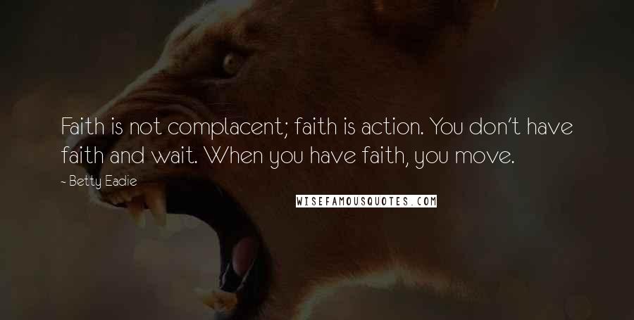 Betty Eadie Quotes: Faith is not complacent; faith is action. You don't have faith and wait. When you have faith, you move.