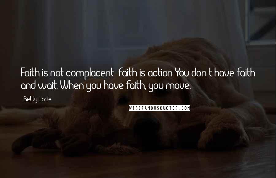 Betty Eadie Quotes: Faith is not complacent; faith is action. You don't have faith and wait. When you have faith, you move.