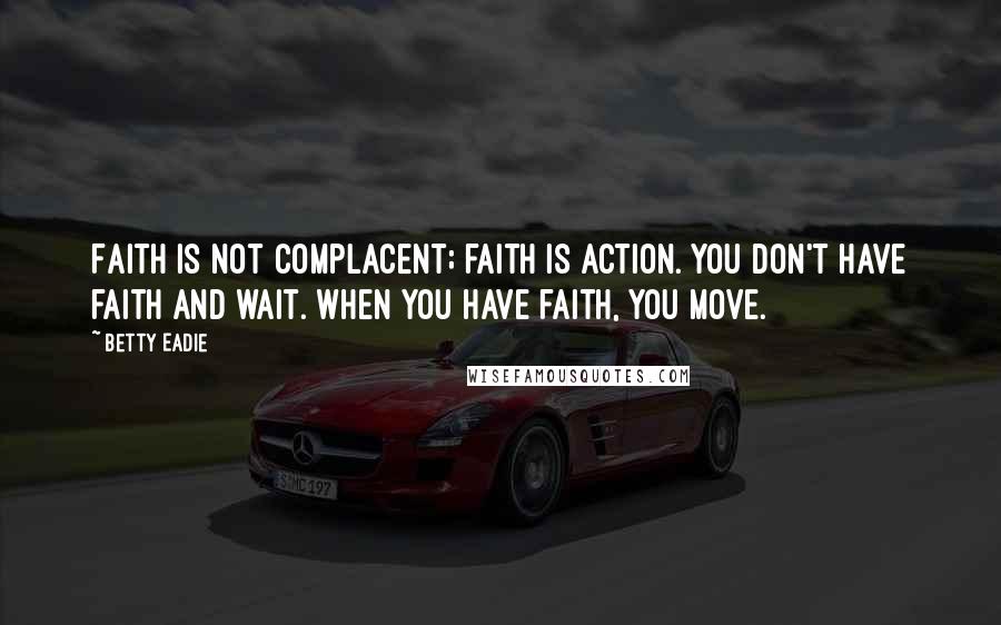 Betty Eadie Quotes: Faith is not complacent; faith is action. You don't have faith and wait. When you have faith, you move.