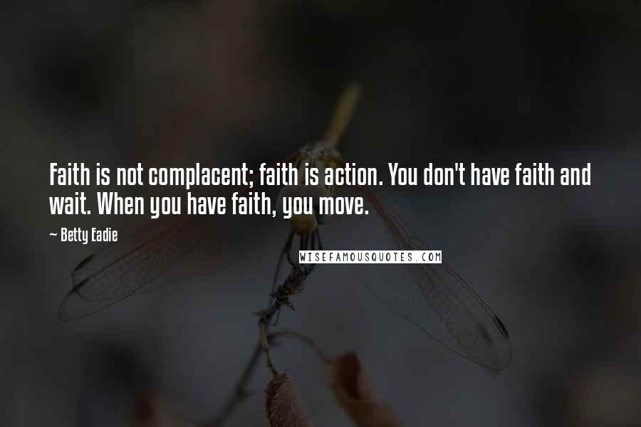 Betty Eadie Quotes: Faith is not complacent; faith is action. You don't have faith and wait. When you have faith, you move.