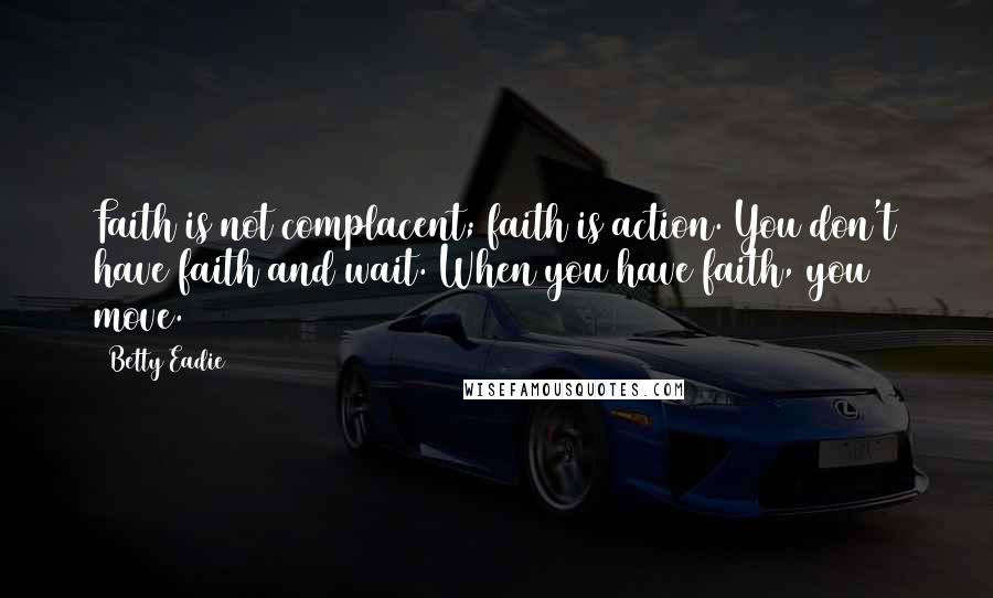 Betty Eadie Quotes: Faith is not complacent; faith is action. You don't have faith and wait. When you have faith, you move.