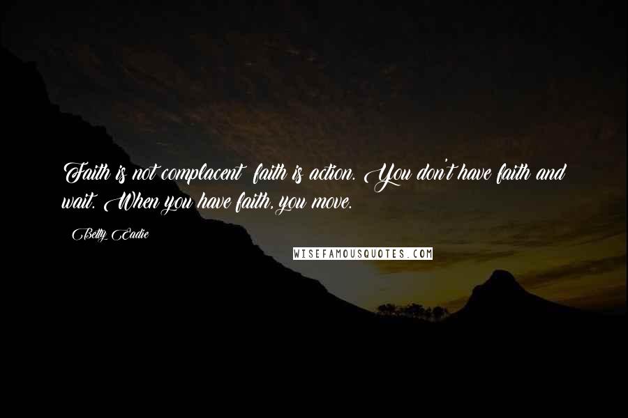 Betty Eadie Quotes: Faith is not complacent; faith is action. You don't have faith and wait. When you have faith, you move.