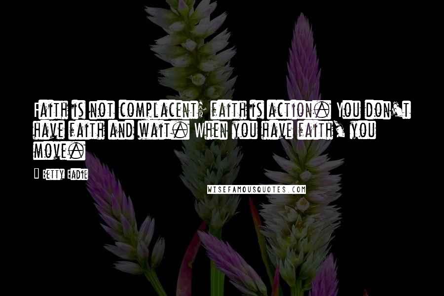 Betty Eadie Quotes: Faith is not complacent; faith is action. You don't have faith and wait. When you have faith, you move.