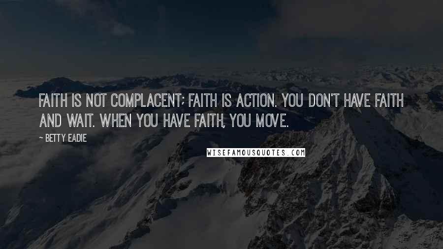 Betty Eadie Quotes: Faith is not complacent; faith is action. You don't have faith and wait. When you have faith, you move.