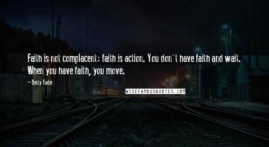 Betty Eadie Quotes: Faith is not complacent; faith is action. You don't have faith and wait. When you have faith, you move.