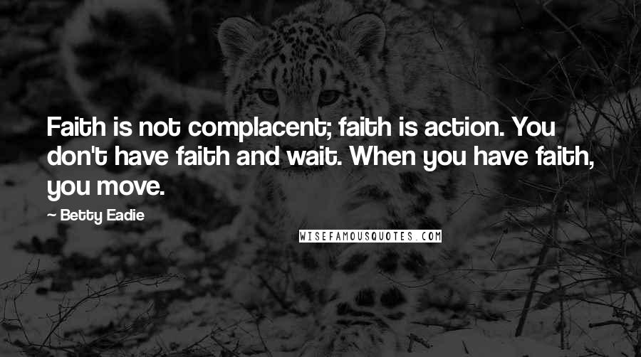 Betty Eadie Quotes: Faith is not complacent; faith is action. You don't have faith and wait. When you have faith, you move.