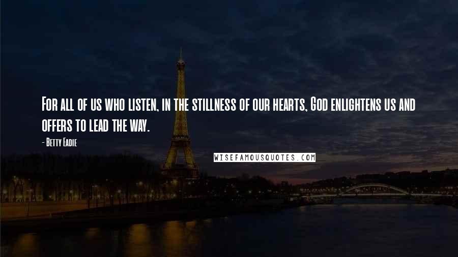 Betty Eadie Quotes: For all of us who listen, in the stillness of our hearts, God enlightens us and offers to lead the way.