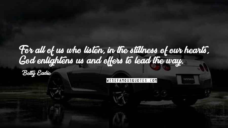 Betty Eadie Quotes: For all of us who listen, in the stillness of our hearts, God enlightens us and offers to lead the way.