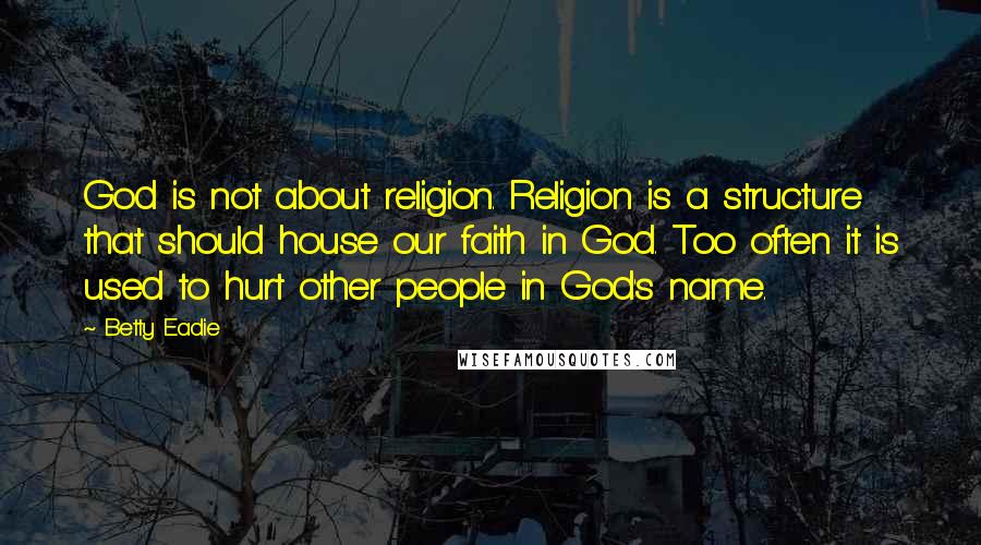 Betty Eadie Quotes: God is not about religion. Religion is a structure that should house our faith in God. Too often it is used to hurt other people in God's name.