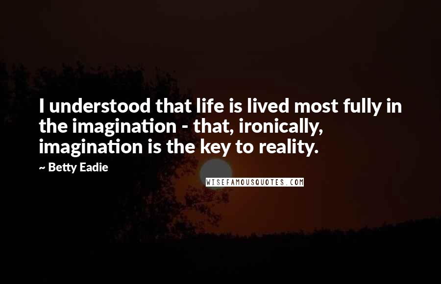 Betty Eadie Quotes: I understood that life is lived most fully in the imagination - that, ironically, imagination is the key to reality.