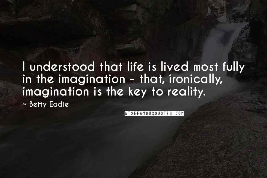 Betty Eadie Quotes: I understood that life is lived most fully in the imagination - that, ironically, imagination is the key to reality.