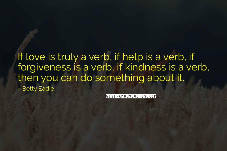 Betty Eadie Quotes: If love is truly a verb, if help is a verb, if forgiveness is a verb, if kindness is a verb, then you can do something about it.