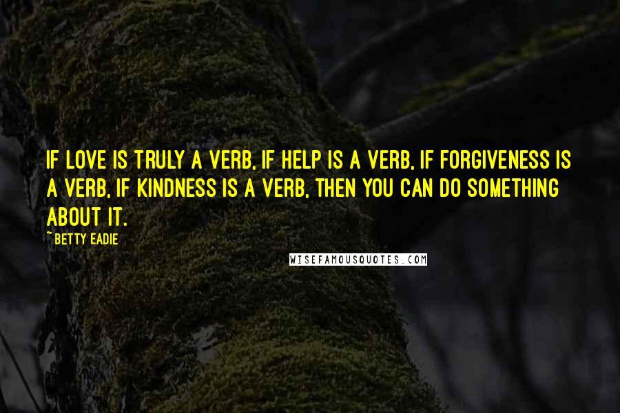 Betty Eadie Quotes: If love is truly a verb, if help is a verb, if forgiveness is a verb, if kindness is a verb, then you can do something about it.