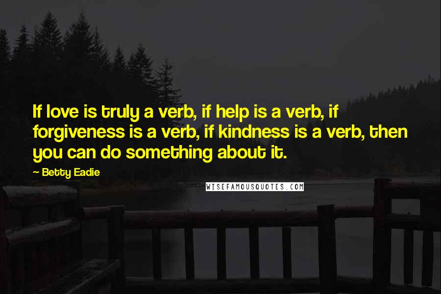 Betty Eadie Quotes: If love is truly a verb, if help is a verb, if forgiveness is a verb, if kindness is a verb, then you can do something about it.
