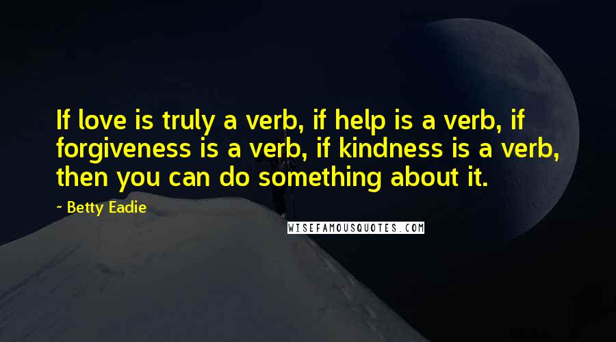 Betty Eadie Quotes: If love is truly a verb, if help is a verb, if forgiveness is a verb, if kindness is a verb, then you can do something about it.