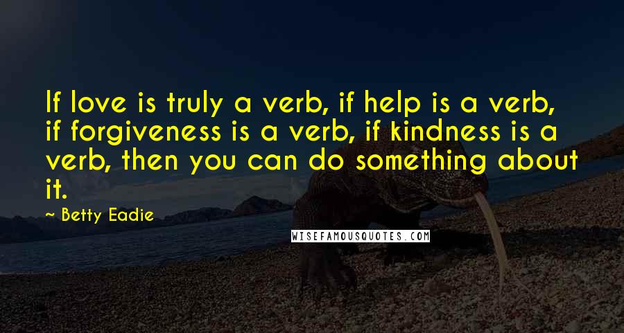 Betty Eadie Quotes: If love is truly a verb, if help is a verb, if forgiveness is a verb, if kindness is a verb, then you can do something about it.